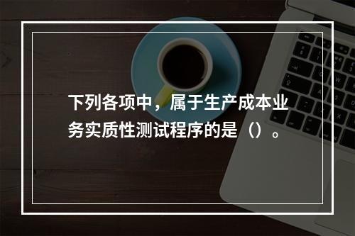 下列各项中，属于生产成本业务实质性测试程序的是（）。