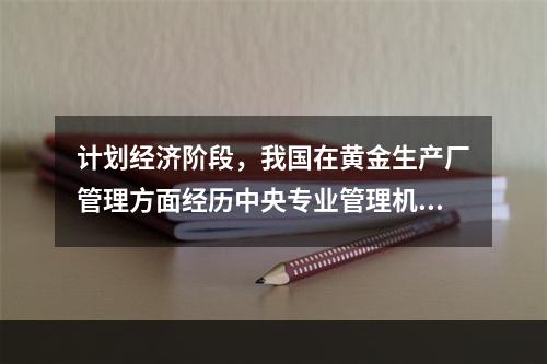 计划经济阶段，我国在黄金生产厂管理方面经历中央专业管理机构，