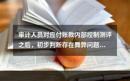 审计人员对应付账款内部控制测评之后，初步判断存在舞弊问题，为