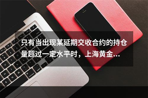 只有当出现某延期交收合约的持仓量超过一定水平时，上海黄金交易