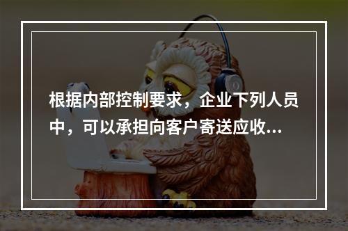 根据内部控制要求，企业下列人员中，可以承担向客户寄送应收账款