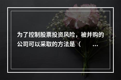 为了控制股票投资风险，被并购的公司可以采取的方法是（　　）。