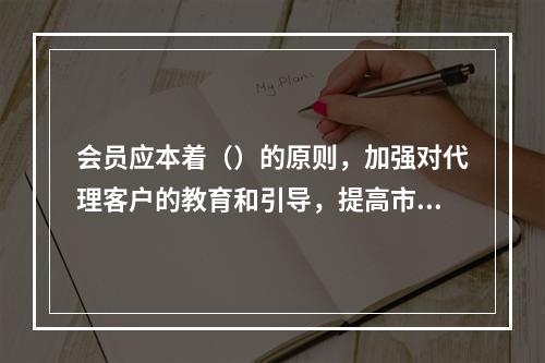 会员应本着（）的原则，加强对代理客户的教育和引导，提高市场主