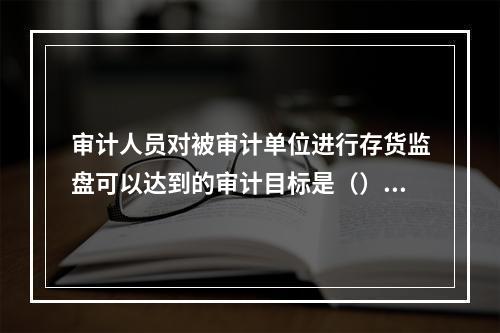 审计人员对被审计单位进行存货监盘可以达到的审计目标是（）。