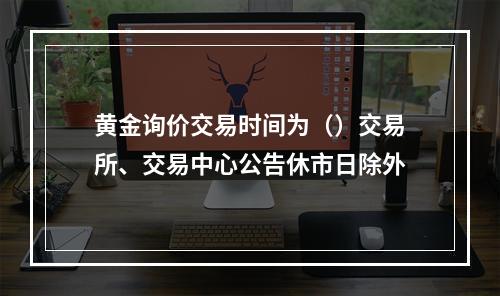 黄金询价交易时间为（）交易所、交易中心公告休市日除外