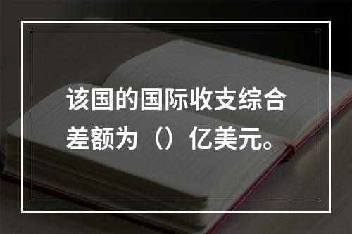 该国的国际收支综合差额为（）亿美元。