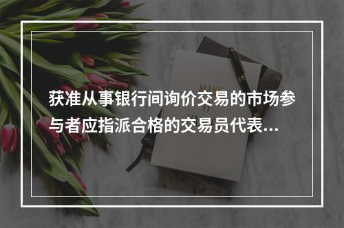 获准从事银行间询价交易的市场参与者应指派合格的交易员代表其从