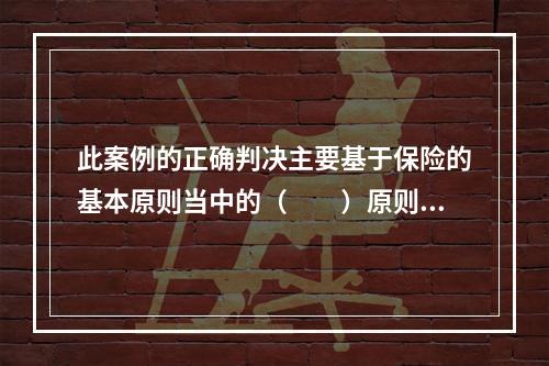 此案例的正确判决主要基于保险的基本原则当中的（　　）原则。