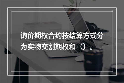 询价期权合约按结算方式分为实物交割期权和（）。