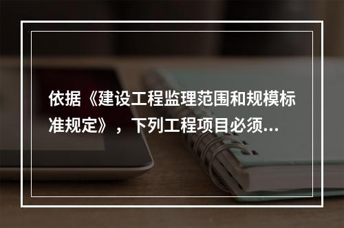 依据《建设工程监理范围和规模标准规定》，下列工程项目必须实