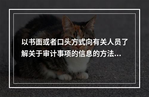 以书面或者口头方式向有关人员了解关于审计事项的信息的方法是：