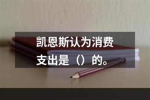 凯恩斯认为消费支出是（）的。