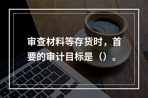 审查材料等存货时，首要的审计目标是（）。