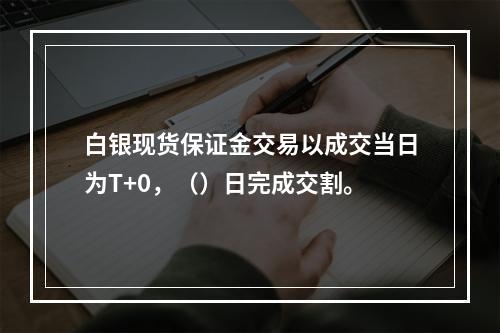 白银现货保证金交易以成交当日为T+0，（）日完成交割。