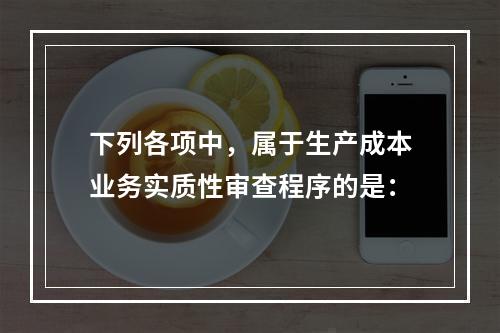 下列各项中，属于生产成本业务实质性审查程序的是：