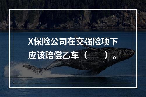 X保险公司在交强险项下应该赔偿乙车（　　）。