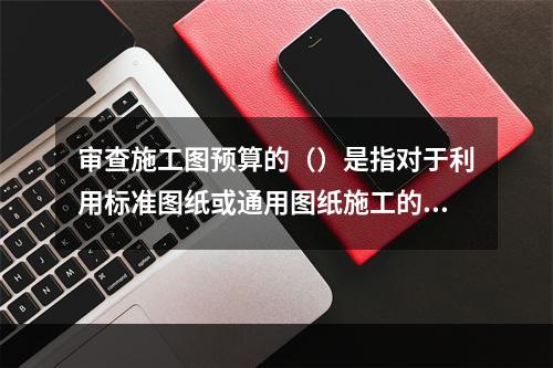 审查施工图预算的（）是指对于利用标准图纸或通用图纸施工的工程