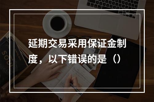 延期交易采用保证金制度，以下错误的是（）