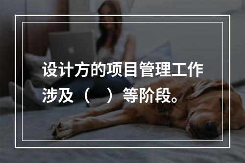 设计方的项目管理工作涉及（　）等阶段。