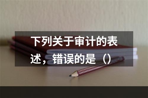 下列关于审计的表述，错误的是（）