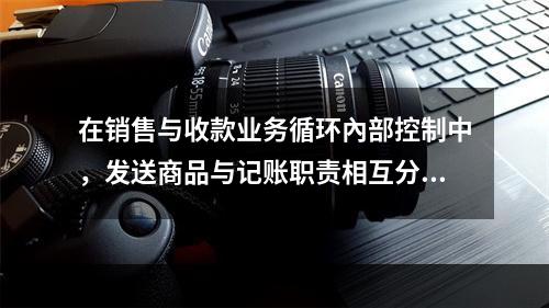 在销售与收款业务循环內部控制中，发送商品与记账职责相互分离主