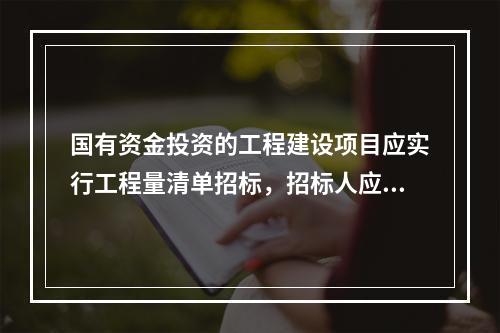 国有资金投资的工程建设项目应实行工程量清单招标，招标人应编制