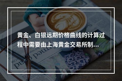 黄金、白银远期价格曲线的计算过程中需要由上海黄金交易所制定的