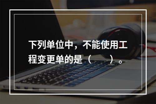 下列单位中，不能使用工程变更单的是（　　）。