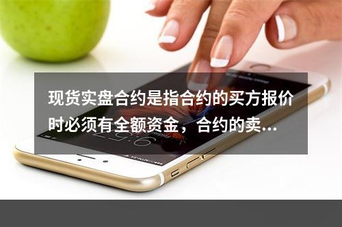 现货实盘合约是指合约的买方报价时必须有全额资金，合约的卖方报