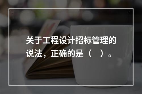 关于工程设计招标管理的说法，正确的是（　）。