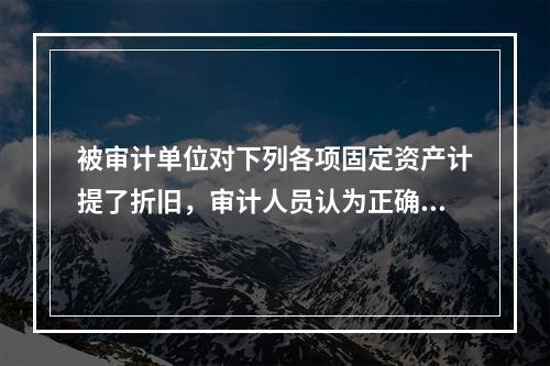 被审计单位对下列各项固定资产计提了折旧，审计人员认为正确的有