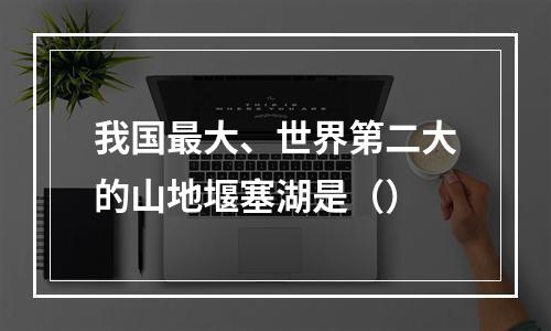 我国最大、世界第二大的山地堰塞湖是（）