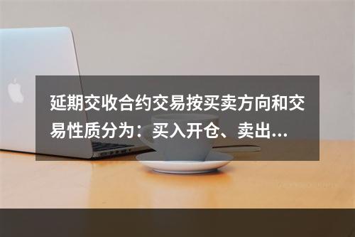 延期交收合约交易按买卖方向和交易性质分为：买入开仓、卖出平仓