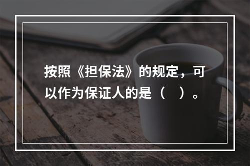 按照《担保法》的规定，可以作为保证人的是（　）。