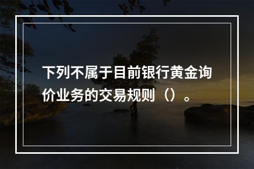 下列不属于目前银行黄金询价业务的交易规则（）。