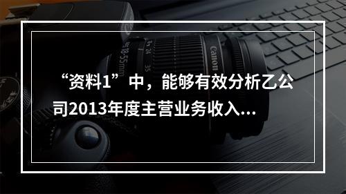 “资料1”中，能够有效分析乙公司2013年度主营业务收入总体