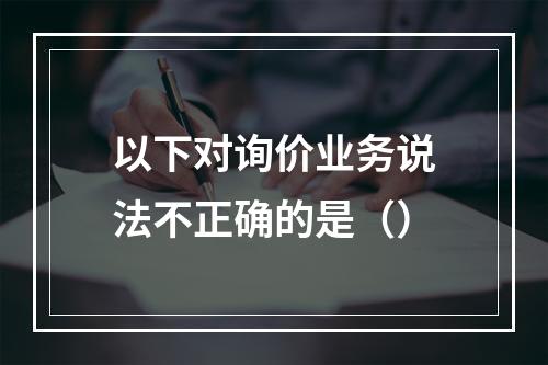 以下对询价业务说法不正确的是（）