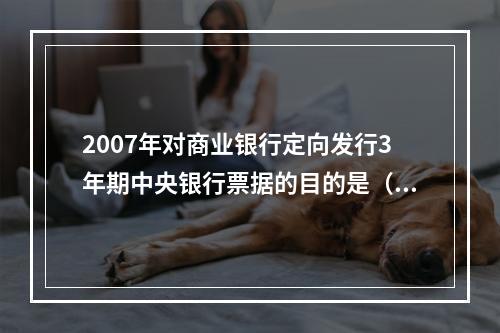 2007年对商业银行定向发行3年期中央银行票据的目的是（　　