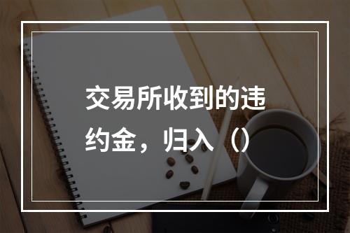 交易所收到的违约金，归入（）