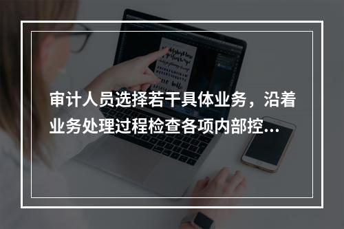 审计人员选择若干具体业务，沿着业务处理过程检查各项内部控制是