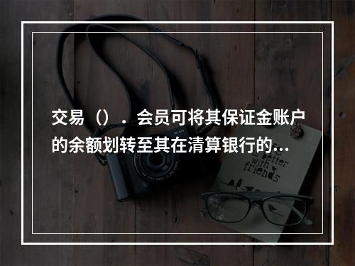 交易（）．会员可将其保证金账户的余额划转至其在清算银行的账户