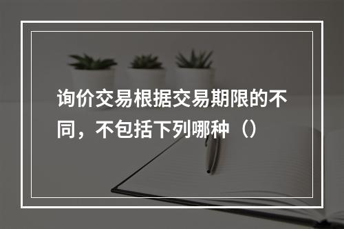 询价交易根据交易期限的不同，不包括下列哪种（）