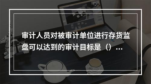 审计人员对被审计单位进行存货监盘可以达到的审计目标是（）。