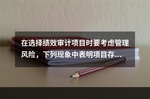 在选择绩效审计项目时要考虑管理风险，下列现象中表明项目存在管