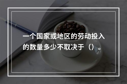 一个国家或地区的劳动投入的数量多少不取决于（）。