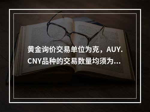 黄金询价交易单位为克，AUY.CNY品种的交易数量均须为（）