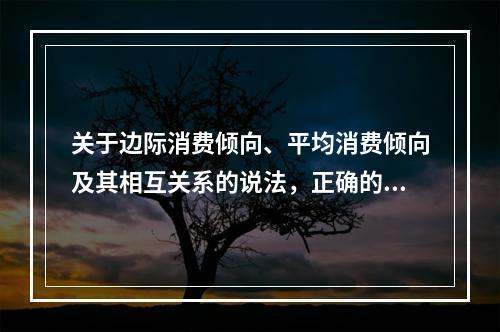 关于边际消费倾向、平均消费倾向及其相互关系的说法，正确的是（