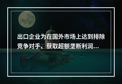 出口企业为在国外市场上达到排除竞争对手、获取超额垄断利润的目