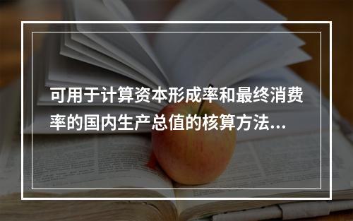 可用于计算资本形成率和最终消费率的国内生产总值的核算方法是（