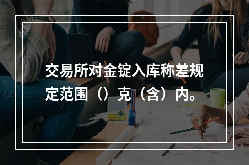 交易所对金锭入库称差规定范围（）克（含）内。